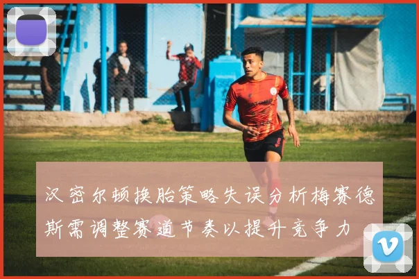 汉密尔顿换胎策略失误分析梅赛德斯需调整赛道节奏以提升竞争力