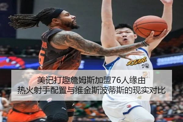 美记打趣詹姆斯加盟76人缘由 热火射手配置与维金斯波蒂斯的现实对比
