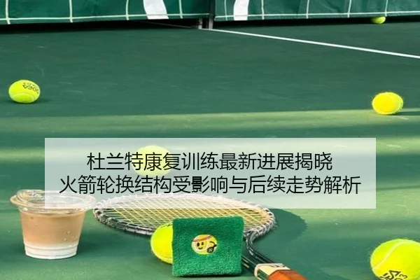 杜兰特康复训练最新进展揭晓 火箭轮换结构受影响与后续走势解析