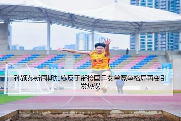 孙颖莎新周期加练反手衔接国乒女单竞争格局再变引发热议